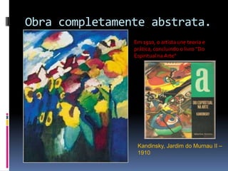 Obra completamente abstrata.Kandinsky, Jardim do Murnau II – 1910Em 1910, o artista une teoria e prática, concluindo o livro “Do Espiritual na Arte“ 