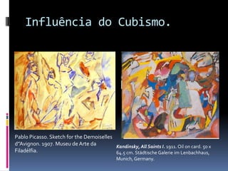 Influência do Cubismo.Kandinsky, AllSaints I. 1911. Oilon card. 50 x 64.5 cm. StädtischeGalerieimLenbachhaus, Munich, Germany.Pablo Picasso. Sketch for theDemoiselles d”Avignon. 1907. Museu de Arte da  Filadélfia. 