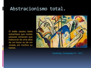 Abstracionismo total.Kandinsky, Compisição IV – 1911O estilo causou tanta estranheza que muitas pessoas achavam que tratava-se de uma obra de um louco ou de um viciado em morfina ou haxixe. 