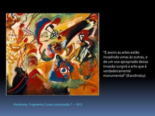 Kandinsky, Fragmento 2 para composição 7 – 1913"E assim as artes estão invadindo umas às outras, e de um uso apropriado dessa invasão surgirá a arte que é verdadeiramente monumental“ (Kandinsky).