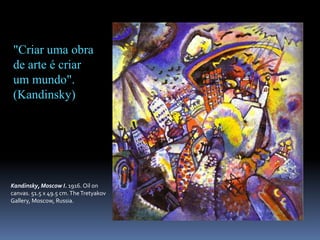 Kandinsky, Moscow I. 1916. Oil on canvas. 51.5 x 49.5 cm. The Tretyakov Gallery, Moscow, Russia."Criar uma obra de arte é criar um mundo". (Kandinsky)