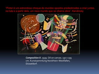 “Pintar é um estrondoso choque de mundos opostos predestinados a criar juntos, na luta e a partir dela, um novo mundo que se chama obra”. KandinskyComposition X. 1939. Oiloncanvas. 130 x 195 cm. KunstzammlungNordrhein-Westfallen, Düsseldorf.