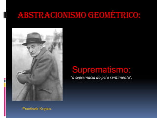 Abstracionismo geométrico:Suprematismo:                                                                               "a supremacia do puro sentimento". FrantisekKupka.