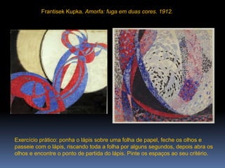 FrantisekKupka. Amorfa: fuga em duas cores. 1912.Exercício prático: ponha o lápis sobre uma folha de papel, feche os olhos e passeie com o lápis, riscando toda a folha por alguns segundos, depois abra os olhos e encontre o ponto de partida do lápis. Pinte os espaços ao seu critério.