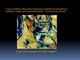 O que é abstrato: Meio convencional que se abstém de representar a realidade, imagem de compreensão difícil – “tirar para fora, separar”.O que você consegue ver nesta imagem?