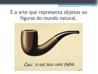É a arte que representa objetos ou
figuras do mundo natural.
 