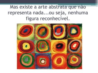 Mas existe a arte abstrata que não
representa nada...ou seja, nenhuma
figura reconhecível.
 