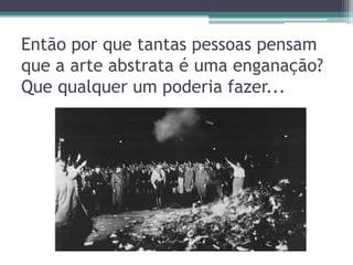 Então por que tantas pessoas pensam
que a arte abstrata é uma enganação?
Que qualquer um poderia fazer...
 