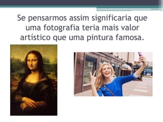 Se pensarmos assim significaria que
uma fotografia teria mais valor
artístico que uma pintura famosa.
 