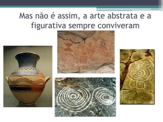 Mas não é assim, a arte abstrata e a
figurativa sempre conviveram
 