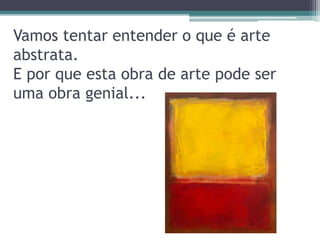 Vamos tentar entender o que é arte
abstrata.
E por que esta obra de arte pode ser
uma obra genial...
 