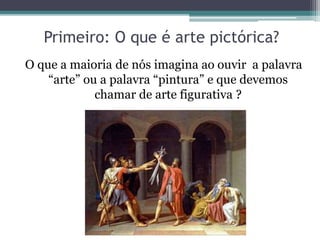 Primeiro: O que é arte pictórica?
O que a maioria de nós imagina ao ouvir a palavra
“arte” ou a palavra “pintura” e que devemos
chamar de arte figurativa ?
 