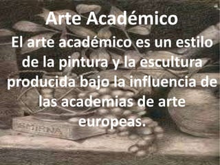 Arte Académico
El arte académico es un estilo
de la pintura y la escultura
producida bajo la influencia de
las academias de arte
europeas.