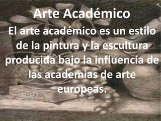 Arte Académico
El arte académico es un estilo
de la pintura y la escultura
producida bajo la influencia de
las academias de arte
europeas.
 