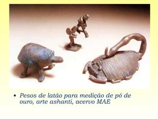 Pesos de latão para medição de pó de ouro, arte ashanti, acervo MAE 