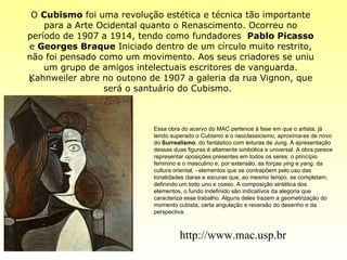 O  Cubismo  foi uma revolução estética e técnica tão importante para a Arte Ocidental quanto o Renascimento. Ocorreu no período de 1907 a 1914, tendo como fundadores   Pablo Picasso  e  Georges  Braque  Iniciado dentro de um círculo muito restrito, não foi pensado como um movimento. Aos seus criadores se uniu um grupo de amigos intelectuais escritores de vanguarda. Kahnweiler abre no outono de 1907 a galeria da rua Vignon, que será o santuário do Cubismo.    Essa obra do acervo do MAC pertence à fase em que o artista, já tendo superado o Cubismo e o neoclassicismo, aproxima-se de novo do  Surrealismo , do fantástico com leituras de Jung. A apresentação dessas duas figuras é altamente simbólica e universal. A obra parece representar oposições presentes em todos os seres: o princípio feminino e o masculino e, por extensão, as forças  ying  e  yang , da cultura oriental, - elementos que se contrapõem pelo uso das tonalidades claras e escuras que, ao mesmo tempo, se completam, definindo um todo uno e coeso. A composição sintética dos elementos, o fundo indefinido são indicativos da alegoria que caracteriza esse trabalho. Alguns deles trazem a geometrização do momento cubista, certa angulação e reversão do desenho e da perspectiva. http://www.mac.usp.br 