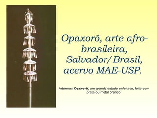 Opaxorô, arte afro-brasileira, Salvador/Brasil, acervo MAE-USP.   Adornos:  Opaxorô , um grande cajado enfeitado, feito com prata ou metal branco. 