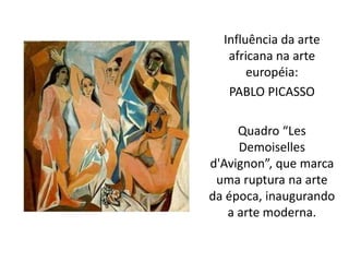Influência da arte 
africana na arte 
européia: 
PABLO PICASSO 
Quadro “Les 
Demoiselles 
d'Avignon”, que marca 
uma ruptura na arte 
da época, inaugurando 
a arte moderna. 
 