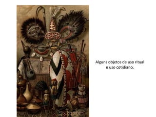 Alguns objetos de uso ritual 
e uso cotidiano. 
 