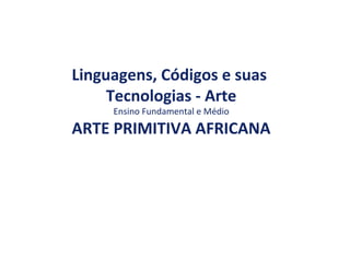 Linguagens, Códigos e suas
Tecnologias - Arte
Ensino Fundamental e Médio
ARTE PRIMITIVA AFRICANA
 