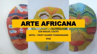 ARTE AFRICANA
EEB MIGUEL COUTO
ARTES – PROFª SILMÉRI TÜNNERMANN
8º02
 