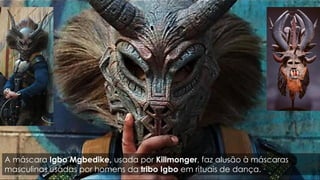 A máscara Igbo Mgbedike, usada por Killmonger, faz alusão à máscaras
masculinas usadas por homens da tribo Igbo em rituais de dança.
 