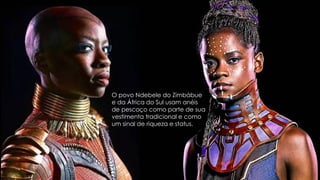 O povo Ndebele do Zimbábue
e da África do Sul usam anéis
de pescoço como parte de sua
vestimenta tradicional e como
um sinal de riqueza e status.
 