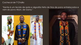 Cachecol de T’Challa
“Kente é um tecido de seda e algodão feito de tiras de pano entrelaçados e
vem do povo Akan, de Gana.”
 