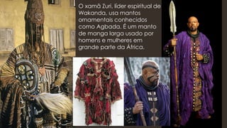 O xamã Zuri, líder espiritual de
Wakanda, usa mantos
ornamentais conhecidos
como Agbada. É um manto
de manga larga usado por
homens e mulheres em
grande parte da África.
 