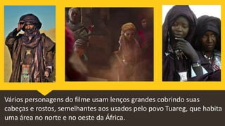 Vários personagens do filme usam lenços grandes cobrindo suas
cabeças e rostos, semelhantes aos usados pelo povo Tuareg, que habita
uma área no norte e no oeste da África.
 