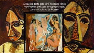A riqueza desta arte tem inspirado vários
movimentos artísticos contemporâneos,
como o Cubismo de Picasso.
 