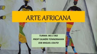 ARTE AFRICANA
TURMA: 901 E 902
PROFª SILMÉRI TÜNNERMANN
EEB MIGUEL COUTO
 
