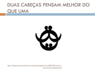 DUAS CABEÇAS PENSAM MELHOR DO QUE UMA http://negromostraatuaface-atividades.blogspot.com/2009/09/aula-2-arte-africanaadinkra.html 