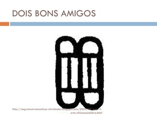DOIS BONS AMIGOS http://negromostraatuaface-atividades.blogspot.com/2009/09/aula-2-arte-africanaadinkra.html 