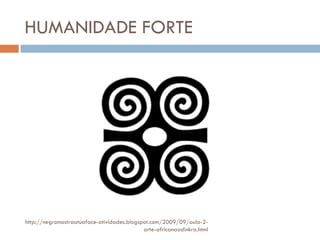 HUMANIDADE FORTE http://negromostraatuaface-atividades.blogspot.com/2009/09/aula-2-arte-africanaadinkra.html 