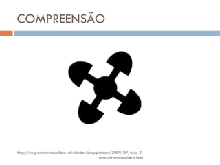 COMPREENSÃO http://negromostraatuaface-atividades.blogspot.com/2009/09/aula-2-arte-africanaadinkra.html 