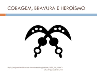 CORAGEM, BRAVURA E HEROÍSMO http://negromostraatuaface-atividades.blogspot.com/2009/09/aula-2-arte-africanaadinkra.html 