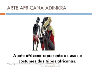 ARTE AFRICANA ADINKRA A arte africana representa os usos e costumes das tribos africanas. http://negromostraatuaface-atividades.blogspot.com/2009/09/aula-2-arte-africanaadinkra.html 