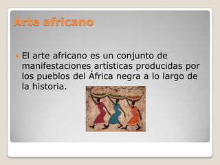 Arte africano
 El arte africano es un conjunto de
manifestaciones artísticas producidas por
los pueblos del África negra a lo largo de
la historia.
 