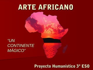 ARTE AFRICANOARTE AFRICANO
““UNUN
CONTINENTECONTINENTE
MÁGICO”MÁGICO”
Proyecto Humanístico 3º ESOProyecto Humanístico 3º ESO
 