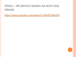 VÍDEO – ATLÂNTICO NEGRO NA ROTA DOS
ORIXÁS
https://www.youtube.com/watch?v=5h55TyNcGiY
 