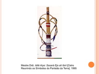 Mestre Didi. Idilé Aiye: Sasará Ejo ati Ibirí [Cetro
Reunindo os Símbolos do Panteão da Terra]. 1995
 
