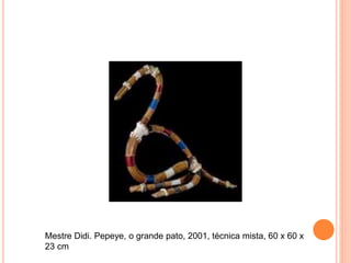 Mestre Didi. Pepeye, o grande pato, 2001, técnica mista, 60 x 60 x
23 cm
 