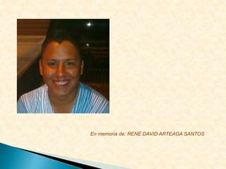 En memoria de: RENÉ DAVID ARTEAGA SANTOS
 