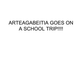 ARTEAGABEITIA GOES ON
A SCHOOL TRIP!!!!
 