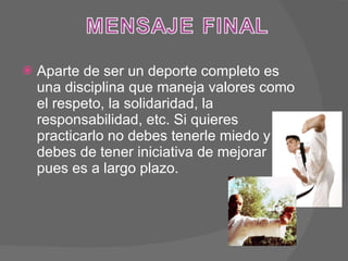 Aparte de ser un deporte completo es una disciplina que maneja valores como el respeto, la solidaridad, la responsabilidad, etc. Si quieres practicarlo no debes tenerle miedo y debes de tener iniciativa de mejorar pues es a largo plazo. 