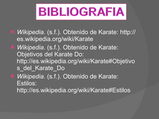 Wikipedia . (s.f.). Obtenido de Karate: http://es.wikipedia.org/wiki/Karate Wikipedia . (s.f.). Obtenido de Karate: Objetivos del Karate Do: http://es.wikipedia.org/wiki/Karate#Objetivos_del_Karate_Do Wikipedia . (s.f.). Obtenido de Karate: Estilos: http://es.wikipedia.org/wiki/Karate#Estilos 
