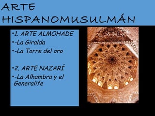 ARTE
HISPANOMUSULMÁN
•1. ARTE ALMOHADE
•-La Giralda
•-La Torre del oro
•2. ARTE NAZARÍ
•-La Alhambra y el
Generalife

 