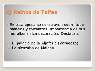 2) Reinos de Taifas
 En esta época se construyen sobre todo
palacios y fortalezas, importancia de sus
murallas y rica decoración. Destacan:
a) El palacio de la Aljafería (Zaragoza)
b) La alcazaba de Málaga
 