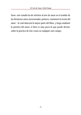 El Arte de Amar. Erich Fromm


fuere, este estudio ha de referirse al arte de amar en el sentido de
las divisiones antes mencionadas: primero, examinaré la teoría del
amor - lo cual abarcará la mayor parte del libro, y luego analizaré
la práctica del amor, si bien es muy poco lo que puede decirse
sobre la práctica de éste como en cualquier otro campo.




                                 -9-
 